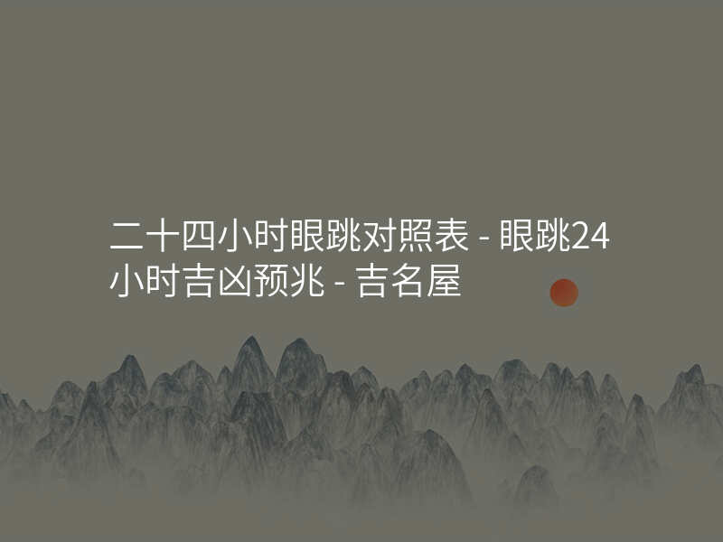 二十四小时眼跳对照表 - 眼跳24小时吉凶预兆 - 吉名屋