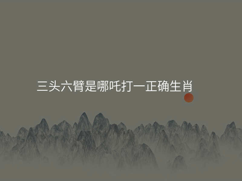 三头六臂是哪吒打一正确生肖