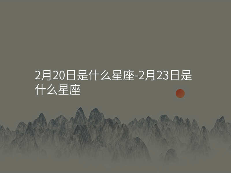 2月20日是什么星座-2月23日是什么星座