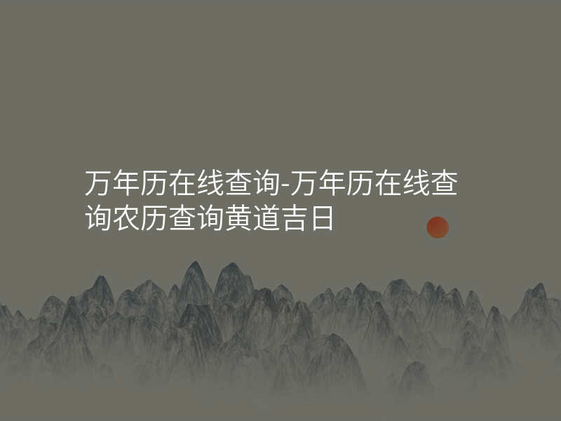 万年历在线查询-万年历在线查询农历查询黄道吉日