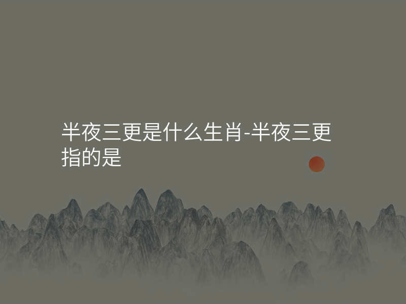 半夜三更是什么生肖-半夜三更指的是