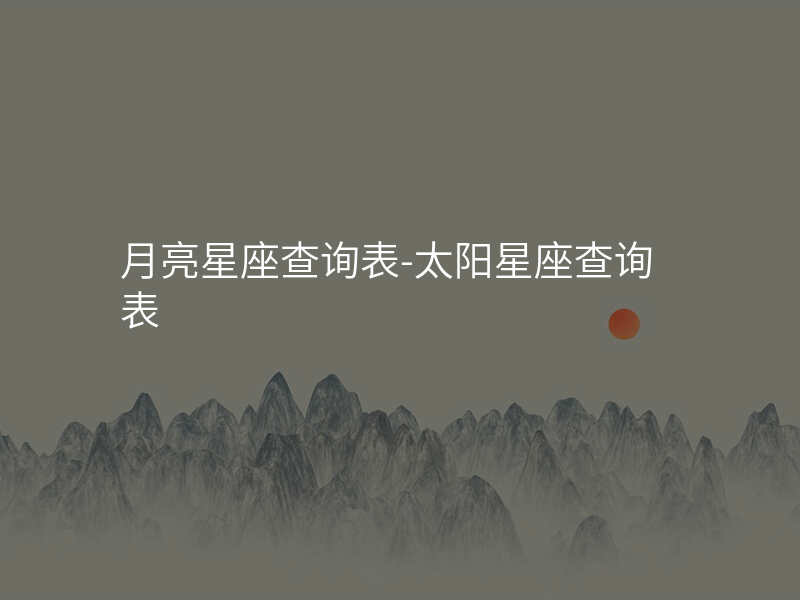 月亮星座查询表-太阳星座查询表
