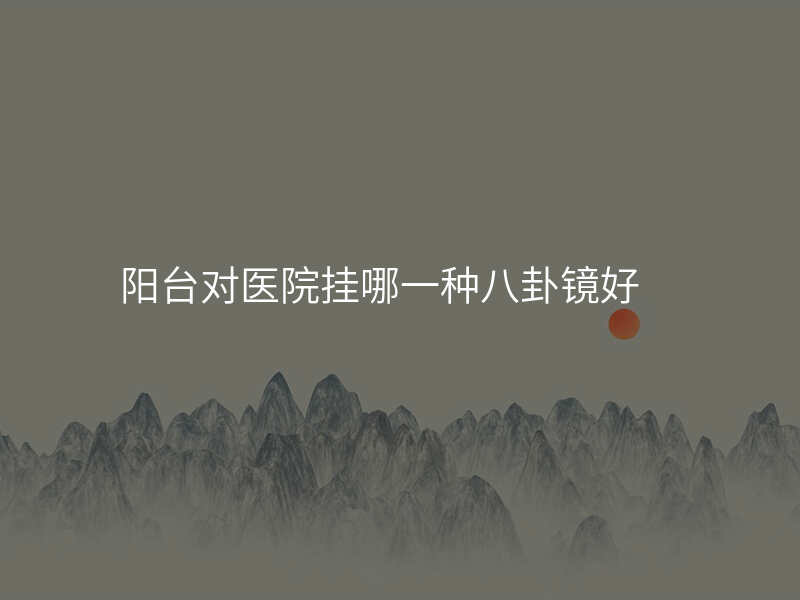 阳台对医院挂哪一种八卦镜好