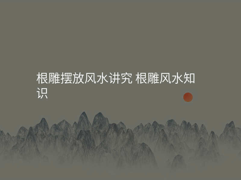 根雕摆放风水讲究 根雕风水知识