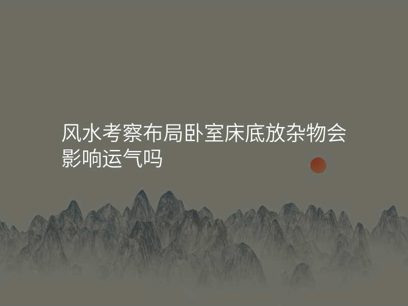 风水考察布局卧室床底放杂物会影响运气吗