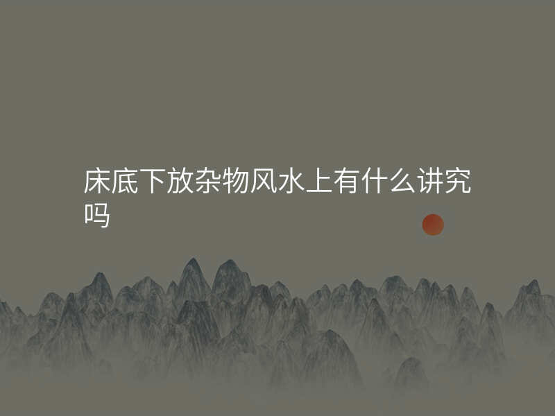 床底下放杂物风水上有什么讲究吗