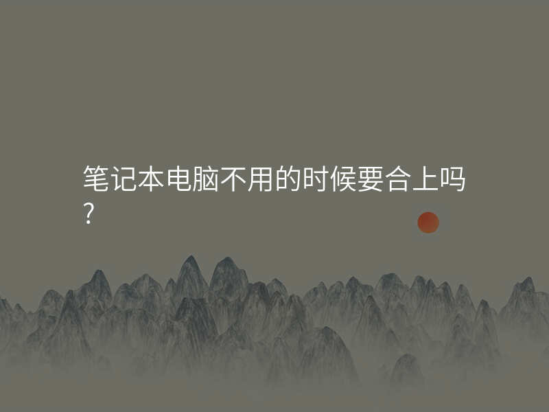 笔记本电脑不用的时候要合上吗?