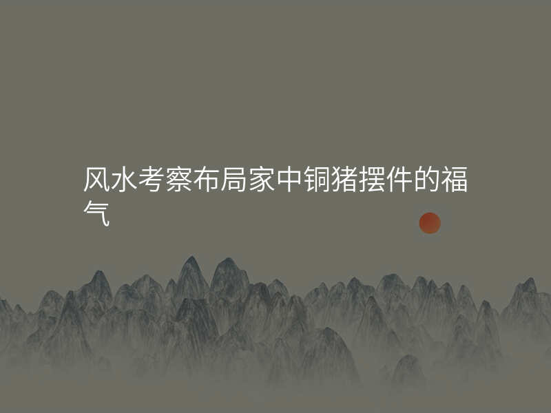 风水考察布局家中铜猪摆件的福气
