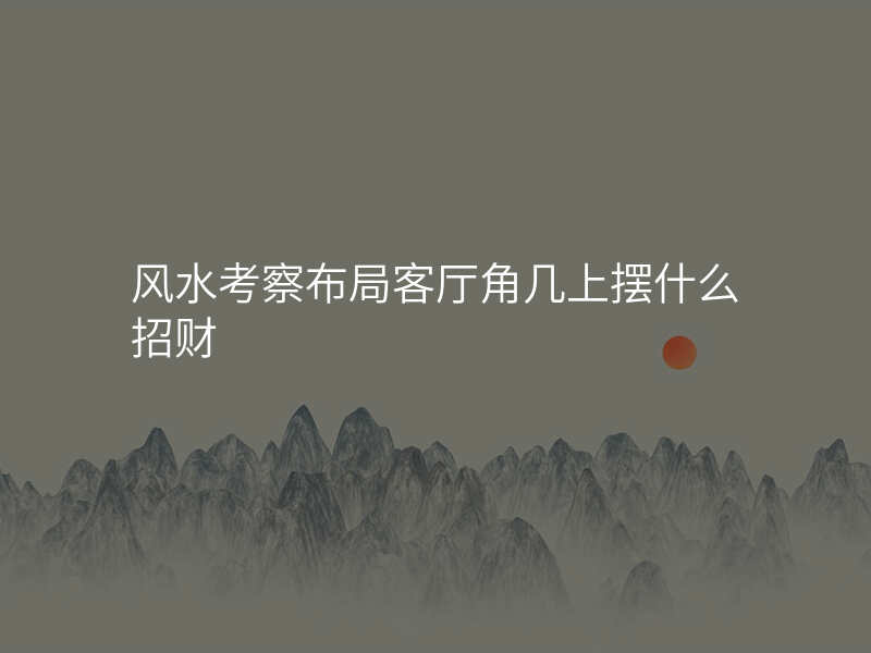 风水考察布局客厅角几上摆什么招财