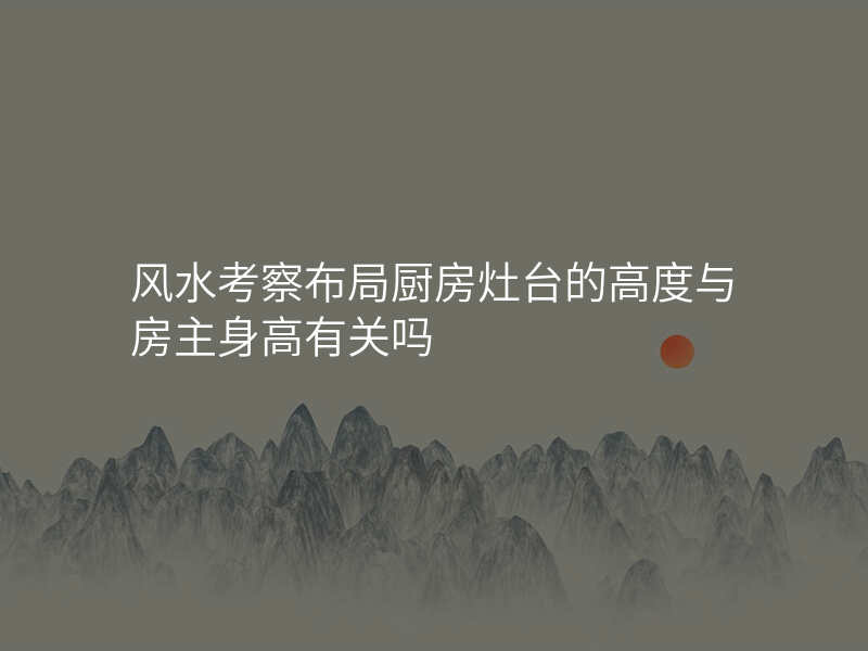 风水考察布局厨房灶台的高度与房主身高有关吗