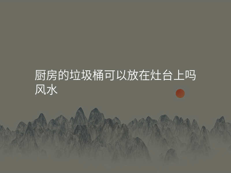 厨房的垃圾桶可以放在灶台上吗风水