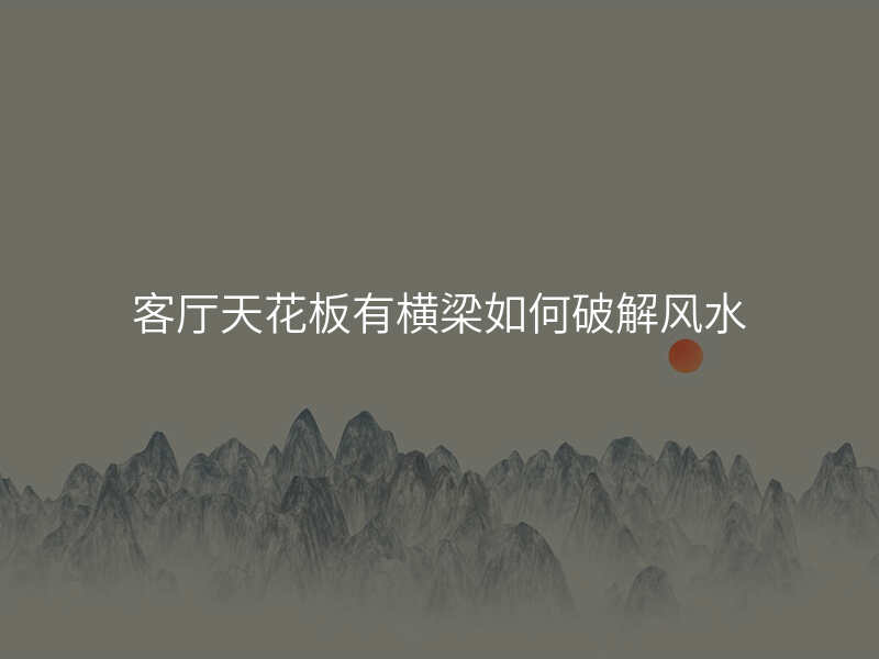 客厅天花板有横梁如何破解风水