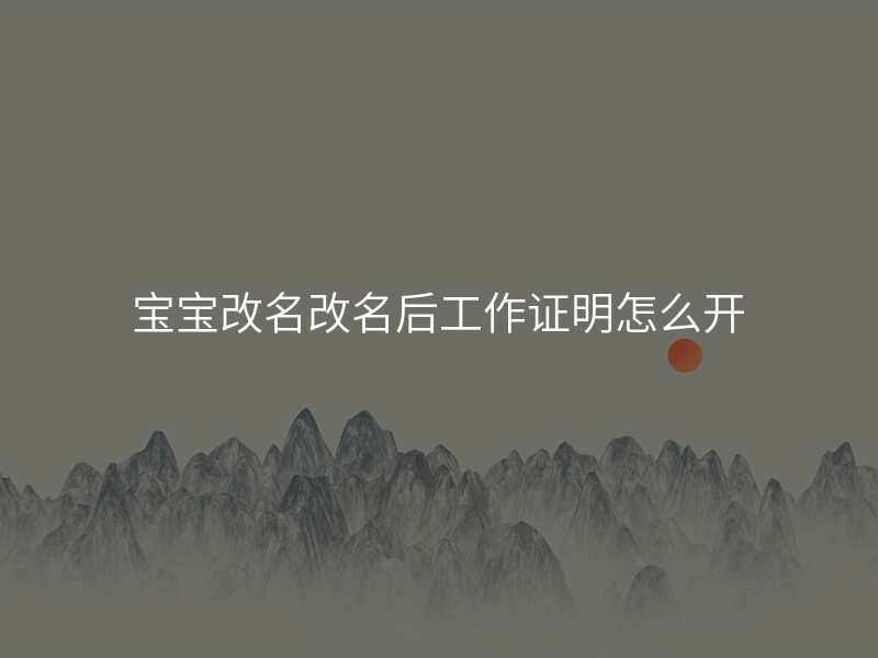 宝宝改名改名后工作证明怎么开