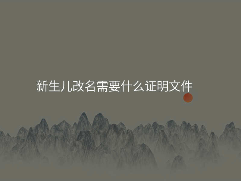 新生儿改名需要什么证明文件