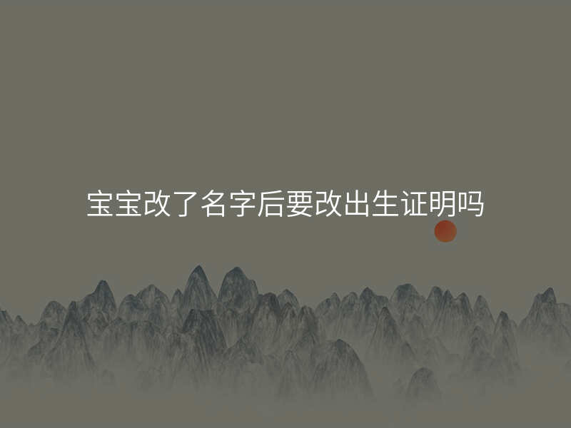 宝宝改了名字后要改出生证明吗