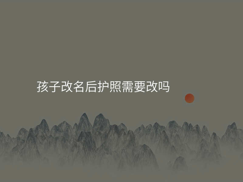 孩子改名后护照需要改吗