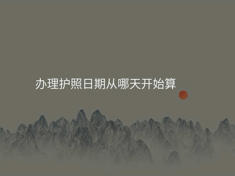 办理护照日期从哪天开始算