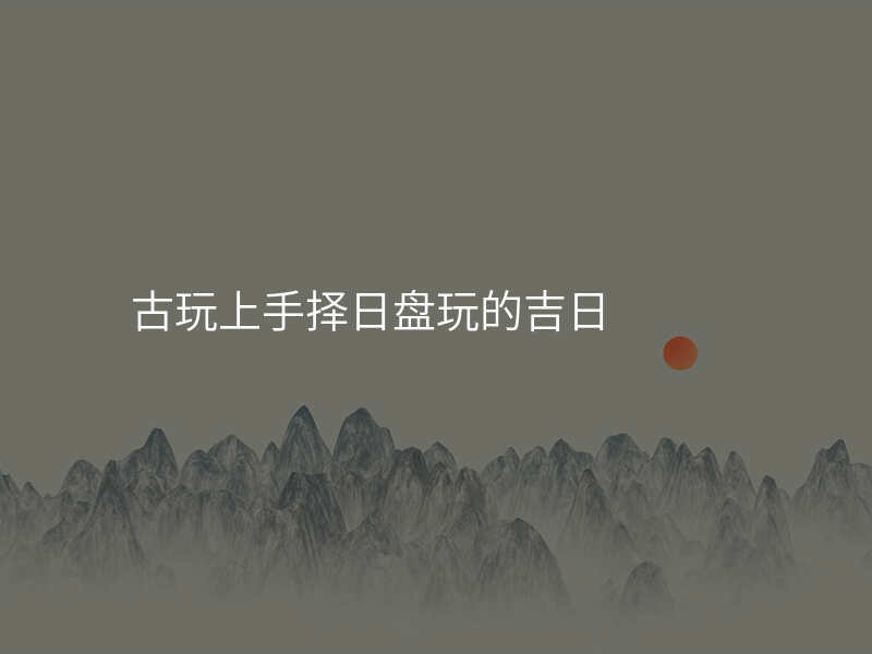 古玩上手择日盘玩的吉日
