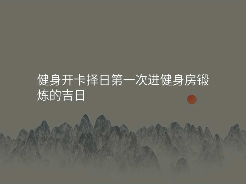 健身开卡择日第一次进健身房锻炼的吉日
