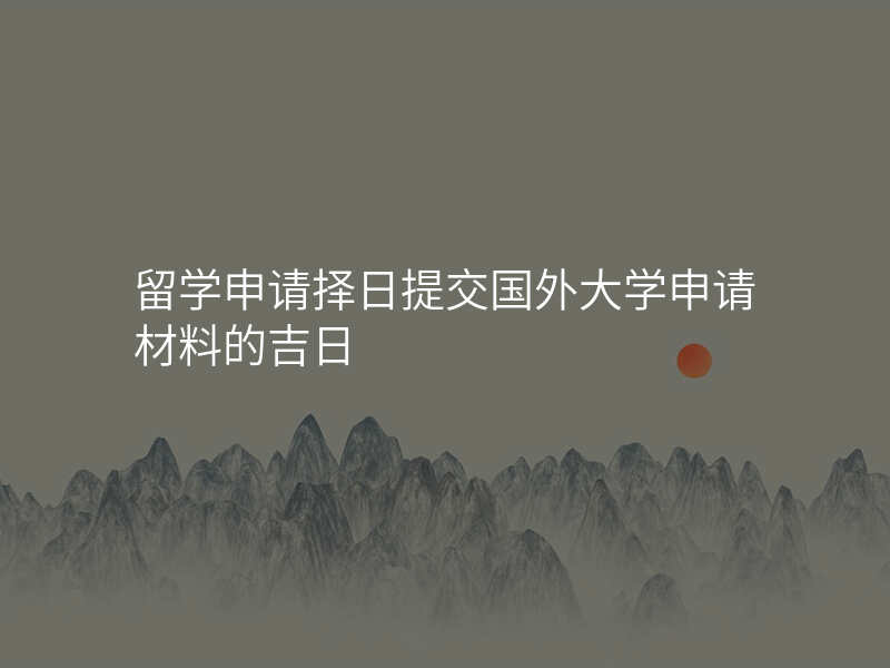 留学申请择日提交国外大学申请材料的吉日