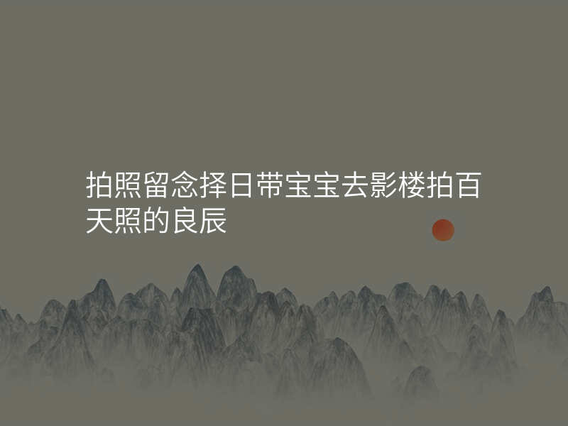 拍照留念择日带宝宝去影楼拍百天照的良辰