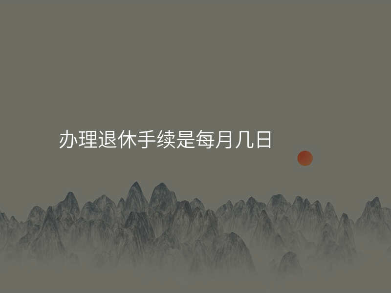 办理退休手续是每月几日