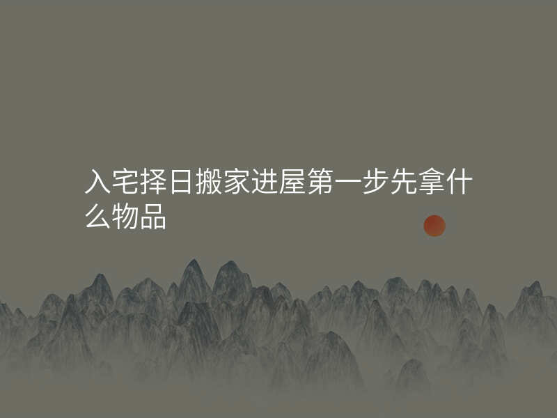 入宅择日搬家进屋第一步先拿什么物品