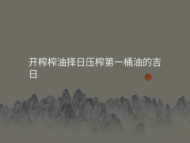 开榨榨油择日压榨第一桶油的吉日