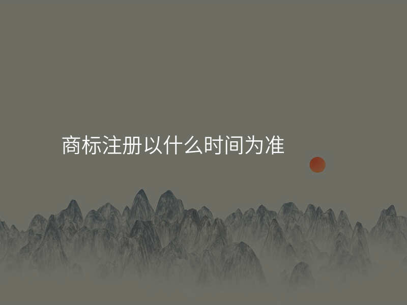 商标注册以什么时间为准