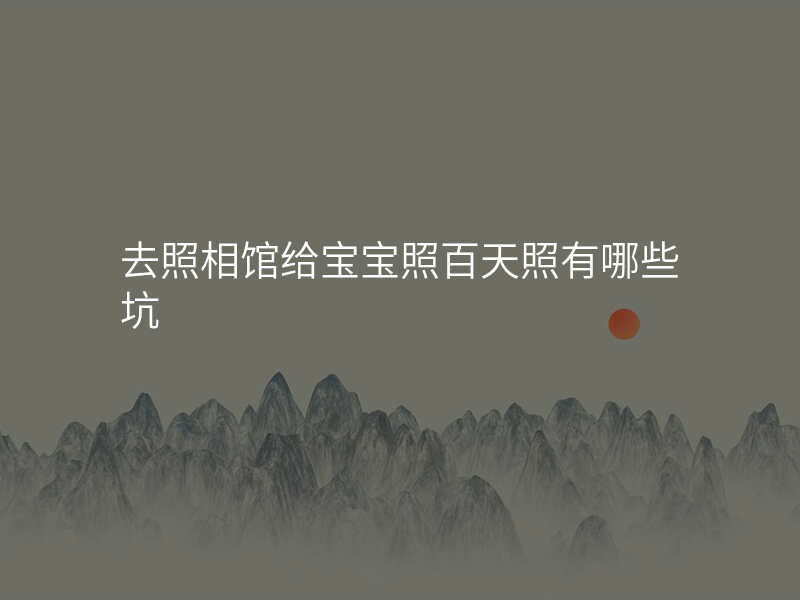 去照相馆给宝宝照百天照有哪些坑