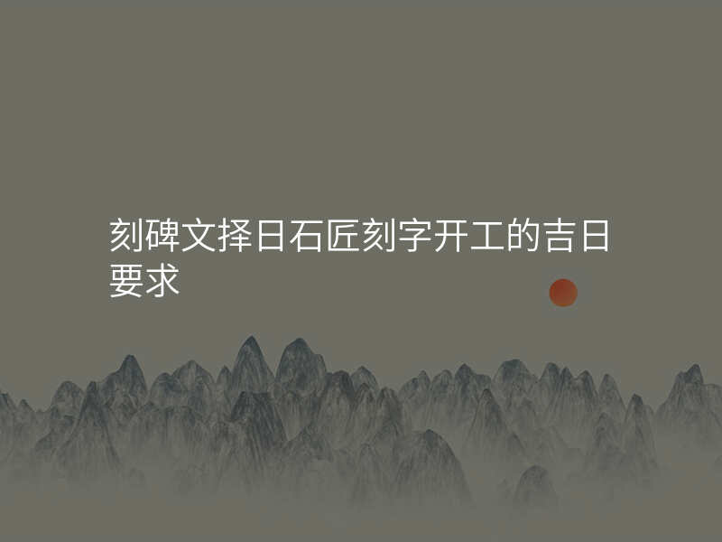 刻碑文择日石匠刻字开工的吉日要求