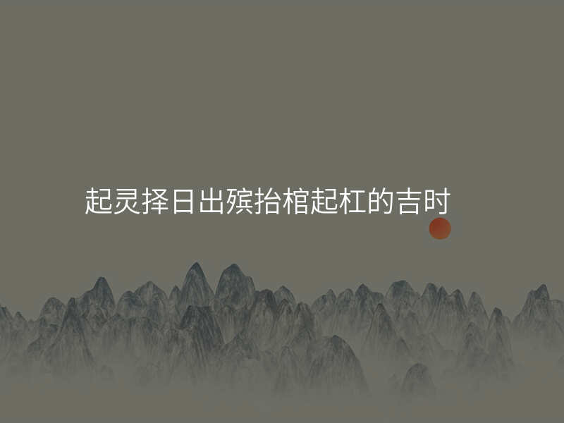 起灵择日出殡抬棺起杠的吉时