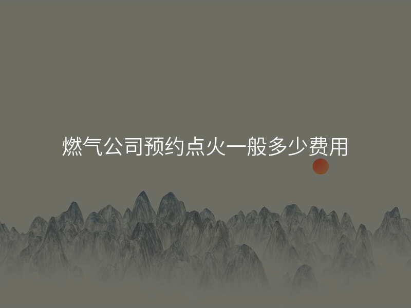 燃气公司预约点火一般多少费用