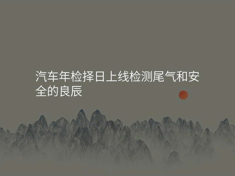 汽车年检择日上线检测尾气和安全的良辰
