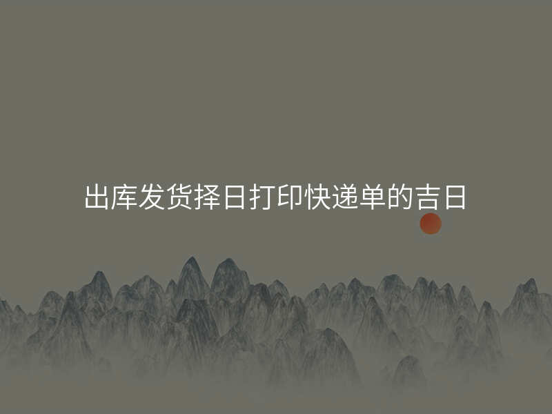 出库发货择日打印快递单的吉日