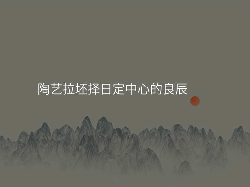 陶艺拉坯择日定中心的良辰