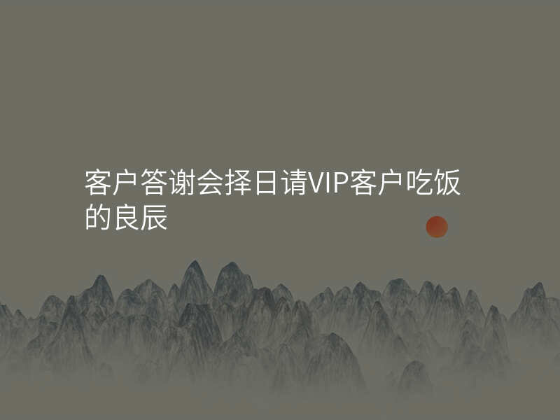客户答谢会择日请VIP客户吃饭的良辰