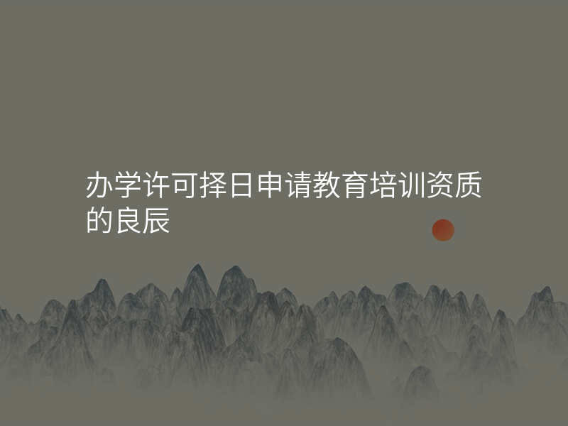 办学许可择日申请教育培训资质的良辰
