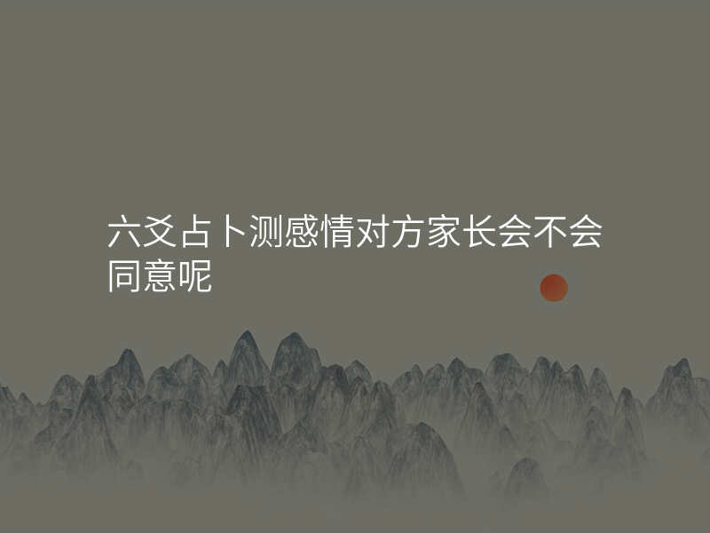 六爻占卜测感情对方家长会不会同意呢