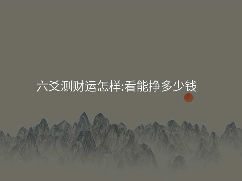 六爻测财运怎样:看能挣多少钱