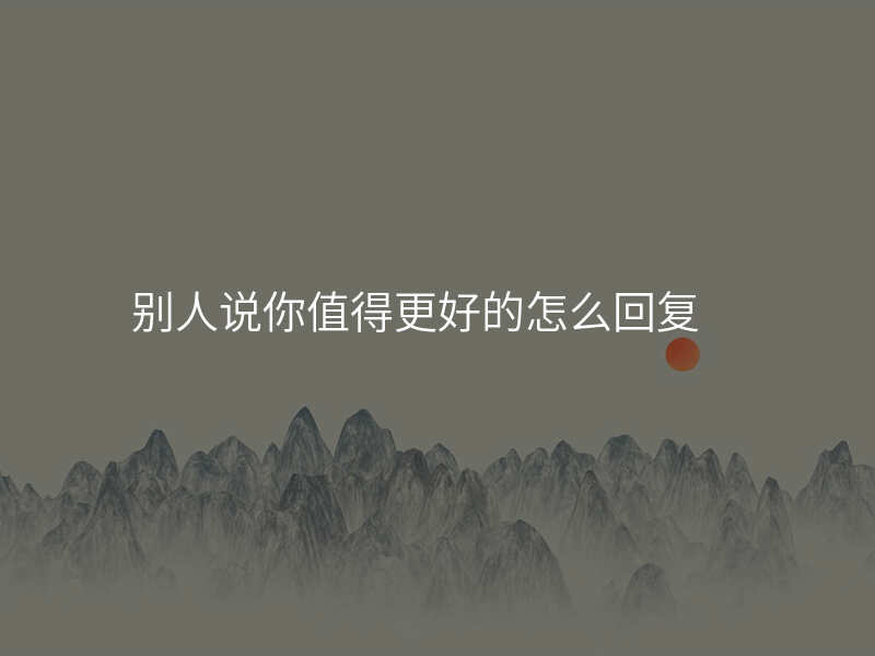 别人说你值得更好的怎么回复
