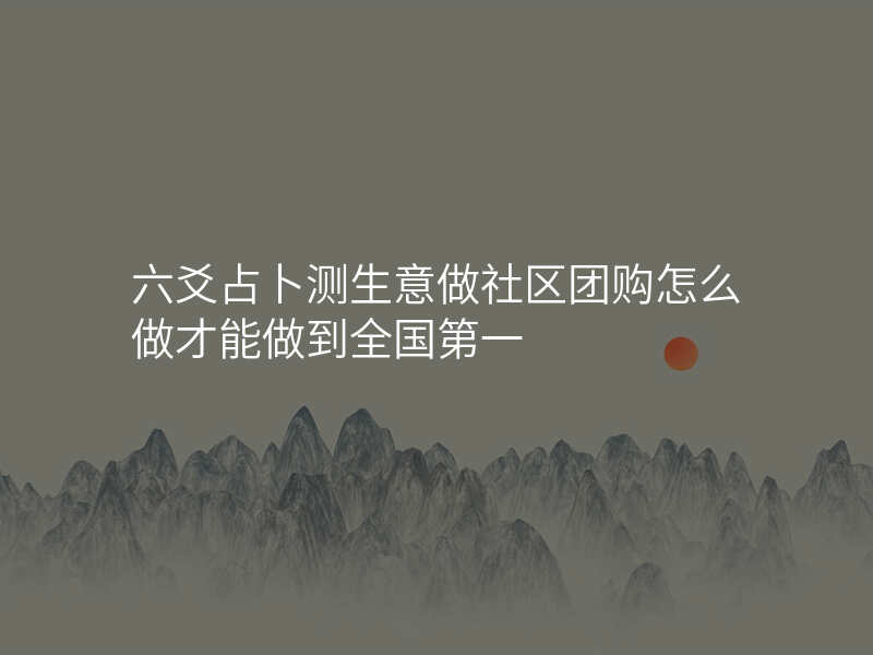 六爻占卜测生意做社区团购怎么做才能做到全国第一