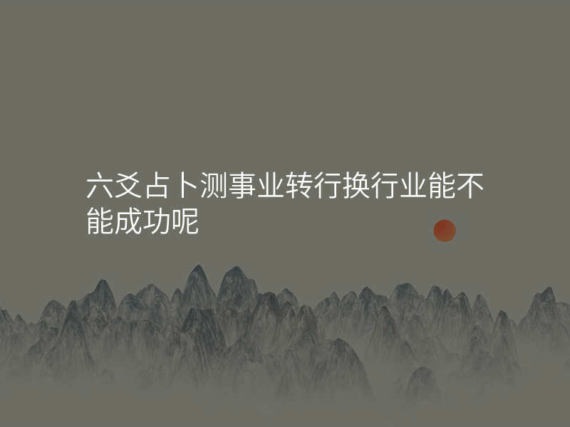 六爻占卜测事业转行换行业能不能成功呢