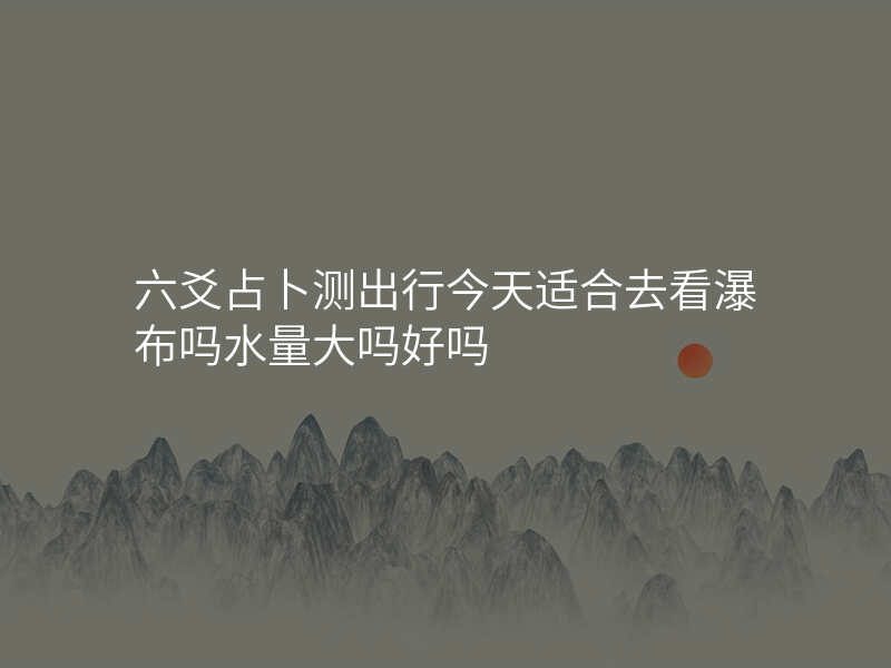 六爻占卜测出行今天适合去看瀑布吗水量大吗好吗