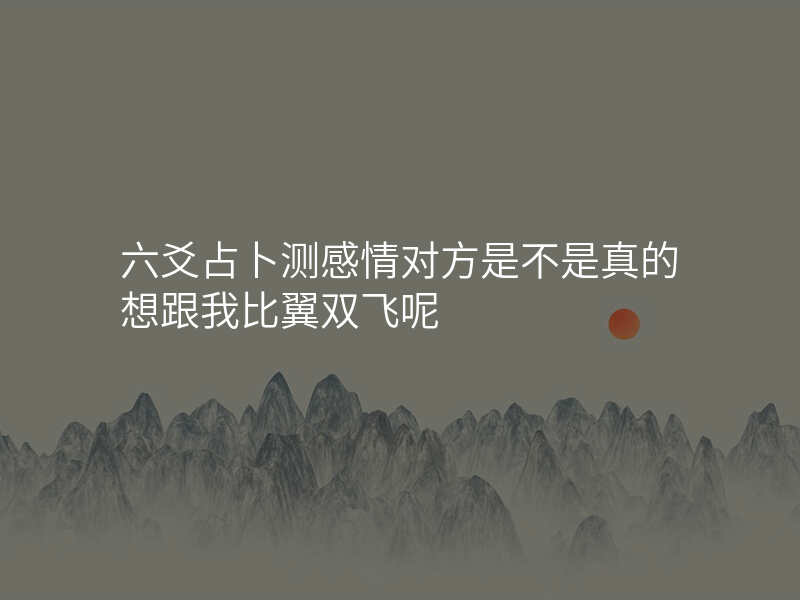 六爻占卜测感情对方是不是真的想跟我比翼双飞呢