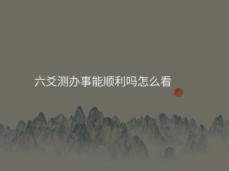 六爻测办事能顺利吗怎么看