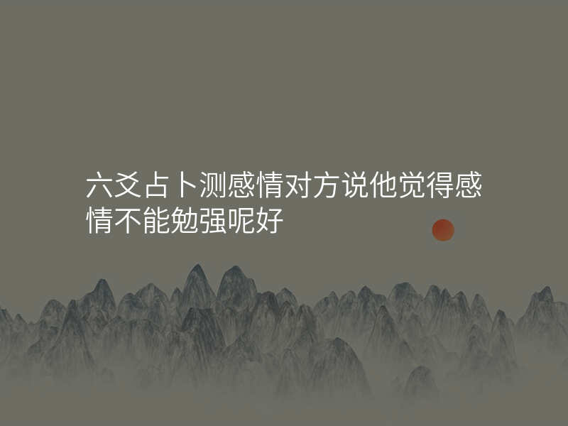 六爻占卜测感情对方说他觉得感情不能勉强呢好