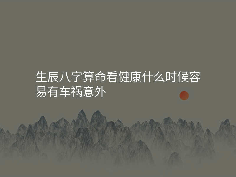 生辰八字算命看健康什么时候容易有车祸意外