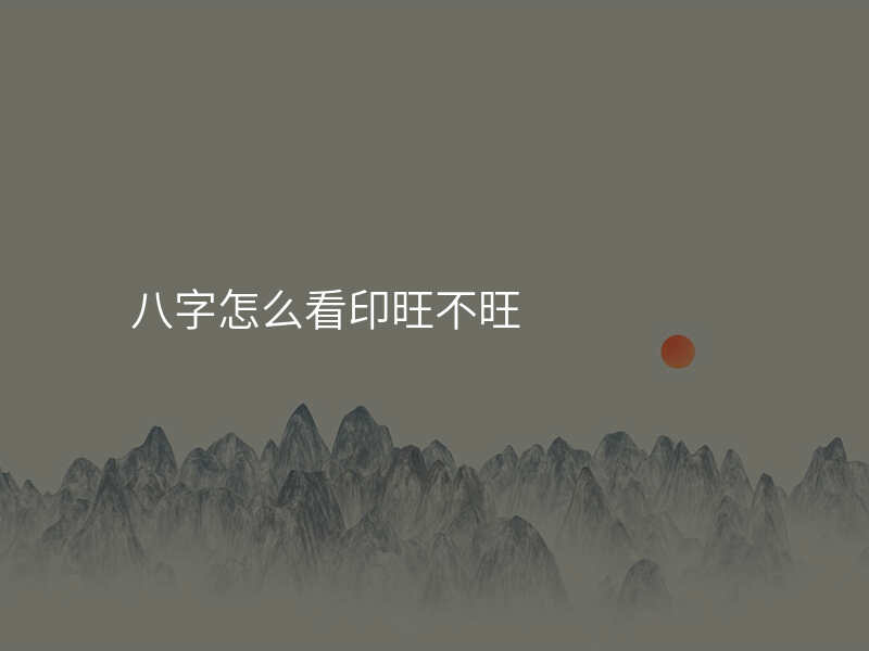 八字怎么看印旺不旺