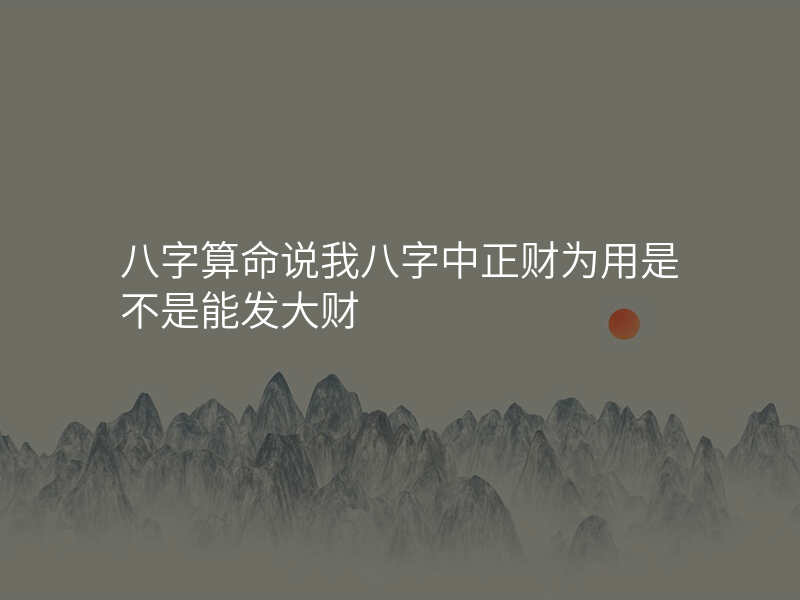 八字算命说我八字中正财为用是不是能发大财